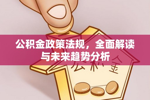 金峰公积金政策法规，全面解读与未来趋势分析