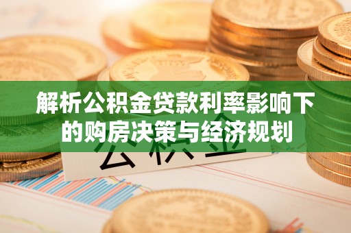 金峰解析公积金贷款利率影响下的购房决策与经济规划