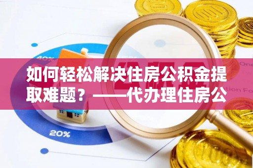 金峰如何轻松解决住房公积金提取难题？——代办理住房公积金提取服务全解析