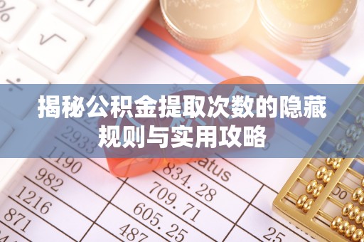 金峰揭秘公积金提取次数的隐藏规则与实用攻略