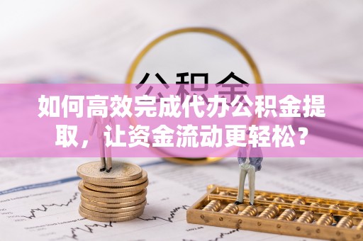 金峰如何高效完成代办公积金提取，让资金流动更轻松？