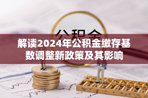 金峰解读2024年公积金缴存基数调整新政策及其影响