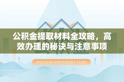 金峰公积金提取材料全攻略，高效办理的秘诀与注意事项