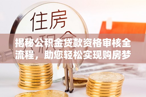 金峰揭秘公积金贷款资格审核全流程，助您轻松实现购房梦想