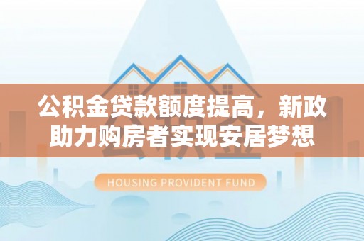 金峰公积金贷款额度提高，新政助力购房者实现安居梦想