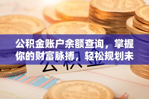 金峰公积金账户余额查询，掌握你的财富脉搏，轻松规划未来