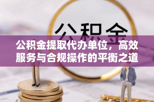 金峰公积金提取代办单位，高效服务与合规操作的平衡之道