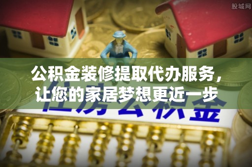 金峰公积金装修提取代办服务，让您的家居梦想更近一步