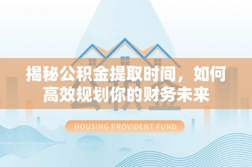 金峰揭秘公积金提取时间，如何高效规划你的财务未来