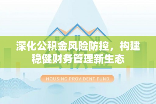 金峰深化公积金风险防控，构建稳健财务管理新生态
