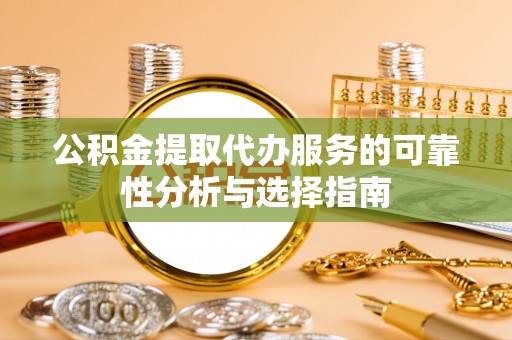 金峰公积金提取代办服务的可靠性分析与选择指南
