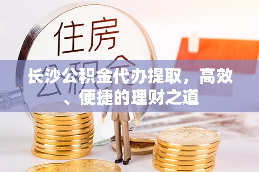 金峰长沙公积金代办提取，高效、便捷的理财之道