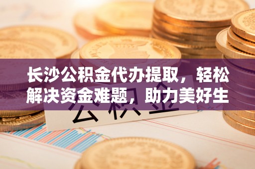 金峰长沙公积金代办提取，轻松解决资金难题，助力美好生活