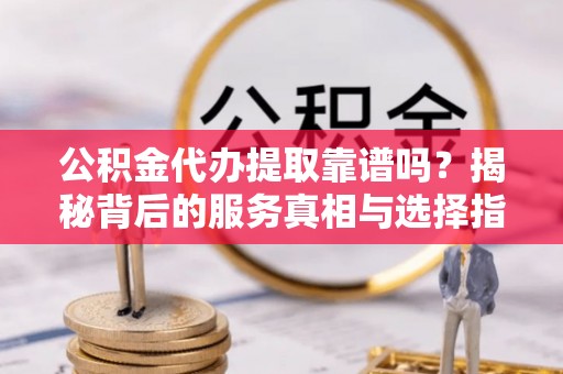 金峰公积金代办提取靠谱吗？揭秘背后的服务真相与选择指南