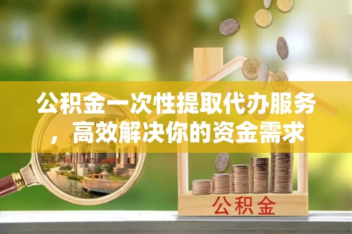 金峰公积金一次性提取代办服务，高效解决你的资金需求