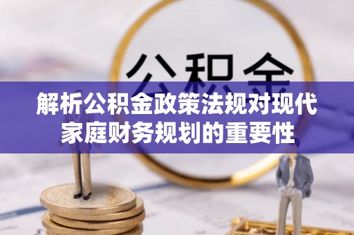 金峰解析公积金政策法规对现代家庭财务规划的重要性