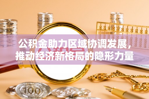金峰公积金助力区域协调发展，推动经济新格局的隐形力量