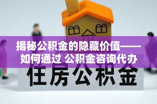 金峰揭秘公积金的隐藏价值——如何通过 公积金咨询代办提取 优化财富管理