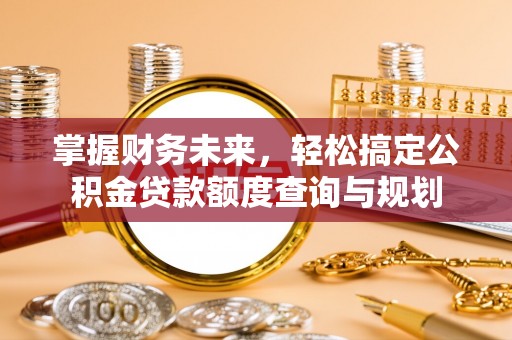 金峰掌握财务未来，轻松搞定公积金贷款额度查询与规划
