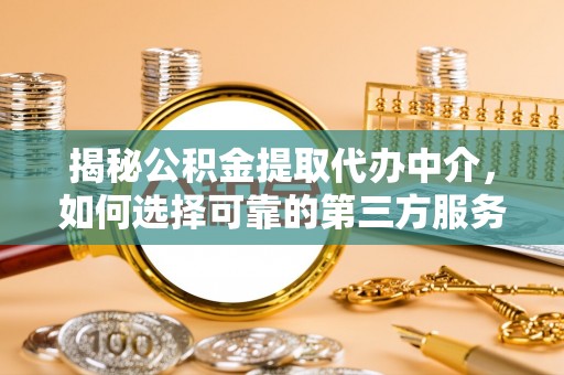 金峰揭秘公积金提取代办中介，如何选择可靠的第三方服务