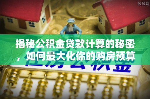 金峰揭秘公积金贷款计算的秘密，如何最大化你的购房预算