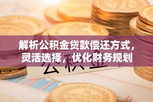金峰解析公积金贷款偿还方式，灵活选择，优化财务规划
