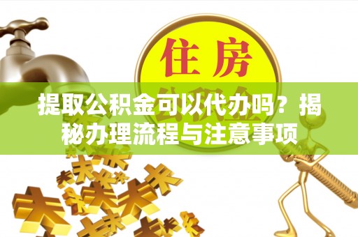 金峰提取公积金可以代办吗？揭秘办理流程与注意事项