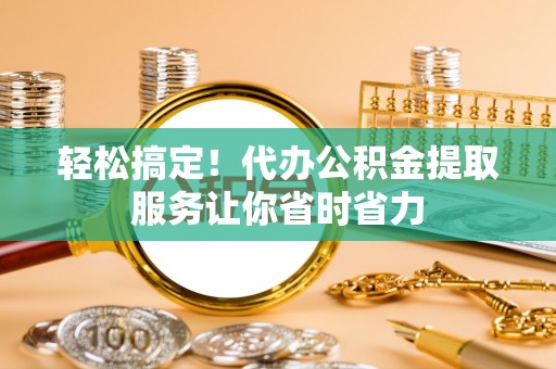 金峰轻松搞定！代办公积金提取服务让你省时省力