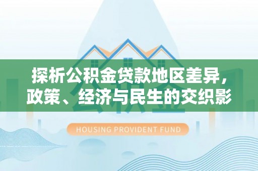 金峰探析公积金贷款地区差异，政策、经济与民生的交织影响