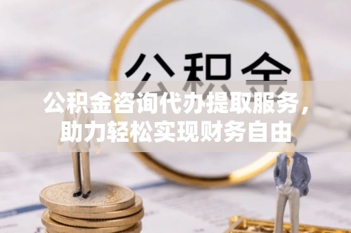 金峰公积金咨询代办提取服务，助力轻松实现财务自由