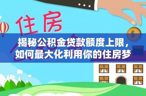 金峰揭秘公积金贷款额度上限，如何最大化利用你的住房梦想资金？