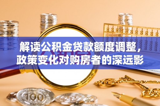 金峰解读公积金贷款额度调整，政策变化对购房者的深远影响