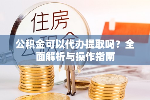 金峰公积金可以代办提取吗？全面解析与操作指南