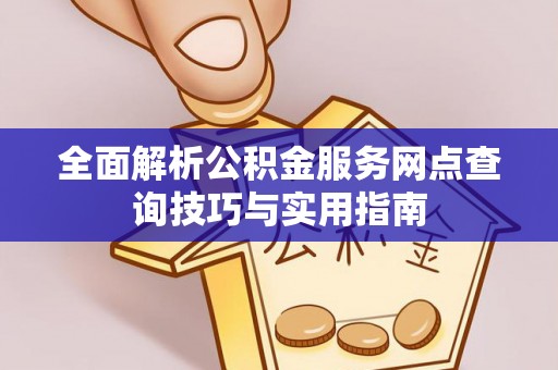 金峰全面解析公积金服务网点查询技巧与实用指南