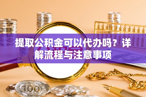 金峰提取公积金可以代办吗？详解流程与注意事项