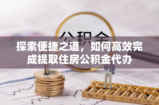 金峰探索便捷之道，如何高效完成提取住房公积金代办