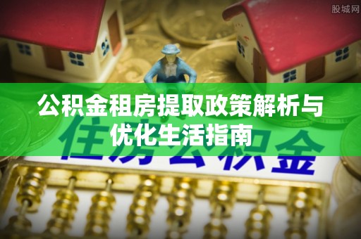 金峰公积金租房提取政策解析与优化生活指南