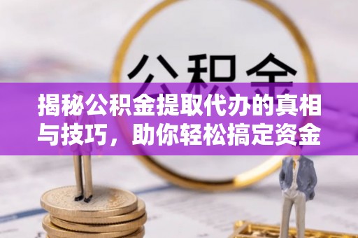 金峰揭秘公积金提取代办的真相与技巧，助你轻松搞定资金流动问题