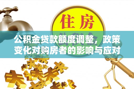 金峰公积金贷款额度调整，政策变化对购房者的影响与应对策略