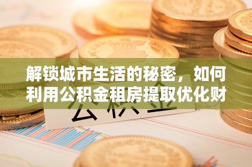 金峰解锁城市生活的秘密，如何利用公积金租房提取优化财务规划