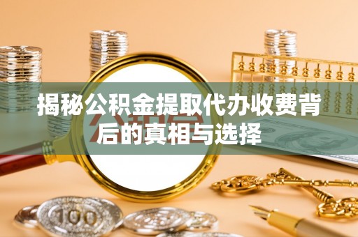 金峰揭秘公积金提取代办收费背后的真相与选择