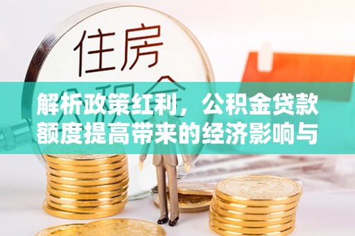金峰解析政策红利，公积金贷款额度提高带来的经济影响与生活改变