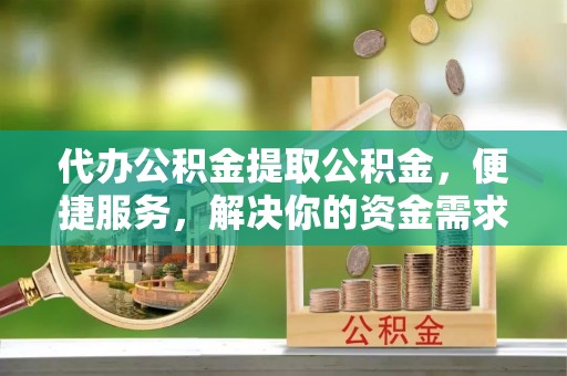 金峰代办公积金提取公积金，便捷服务，解决你的资金需求