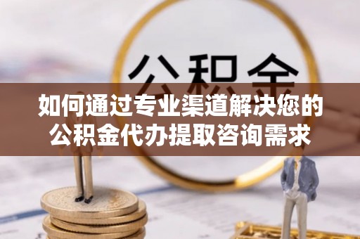 金峰如何通过专业渠道解决您的公积金代办提取咨询需求