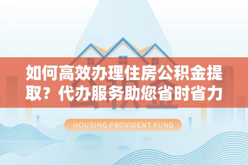 金峰如何高效办理住房公积金提取？代办服务助您省时省力