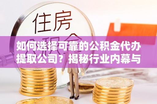 金峰如何选择可靠的公积金代办提取公司？揭秘行业内幕与服务指南