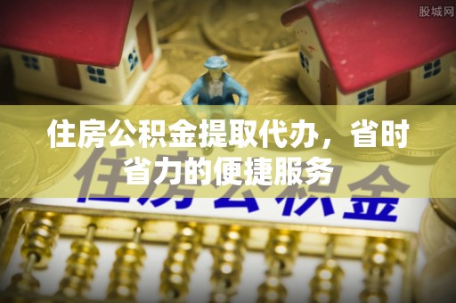金峰住房公积金提取代办，省时省力的便捷服务