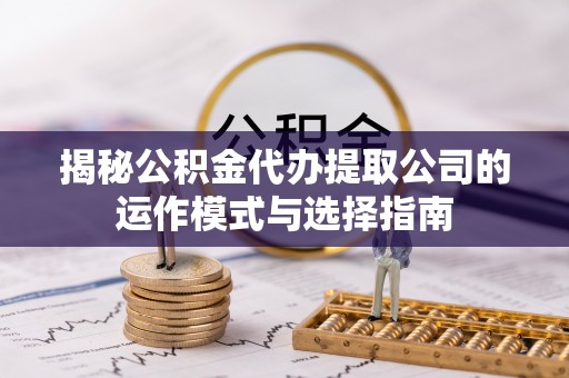 金峰揭秘公积金代办提取公司的运作模式与选择指南
