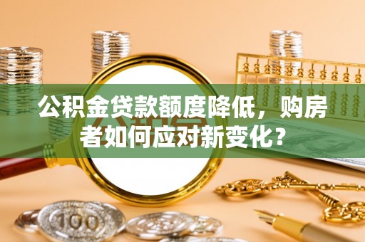 金峰公积金贷款额度降低，购房者如何应对新变化？