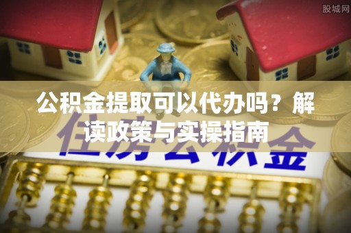 金峰公积金提取可以代办吗？解读政策与实操指南